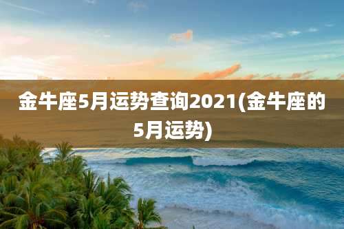 金牛座5月运势查询2021(金牛座的5月运势)
