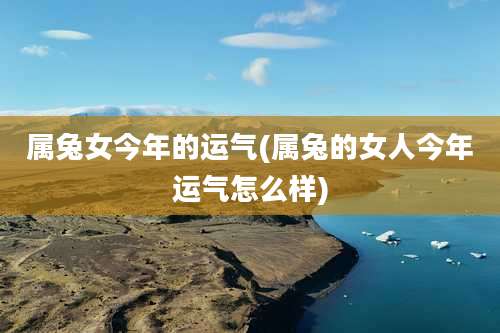 属兔女今年的运气(属兔的女人今年运气怎么样)