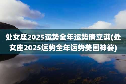 处女座2025运势全年运势唐立淇(处女座2025运势全年运势美国神婆)