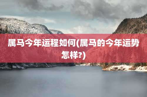 属马今年运程如何(属马的今年运势怎样?)