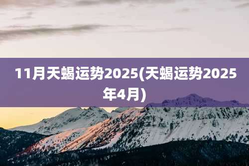 11月天蝎运势2025(天蝎运势2025年4月)