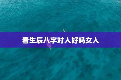 看生辰八字对人好吗女人