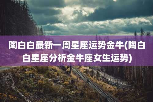 陶白白最新一周星座运势金牛(陶白白星座分析金牛座女生运势)