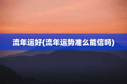流年运好(流年运势准么能信吗)