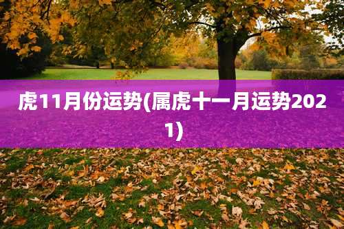 虎11月份运势(属虎十一月运势2021)