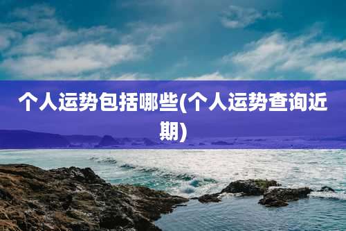 个人运势包括哪些(个人运势查询近期)