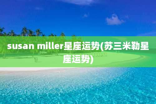 susan miller星座运势(苏三米勒星座运势)