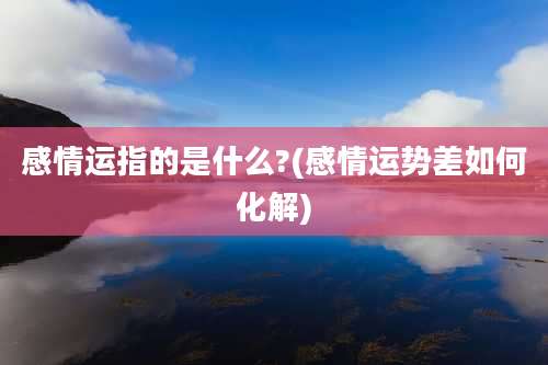 感情运指的是什么?(感情运势差如何化解)