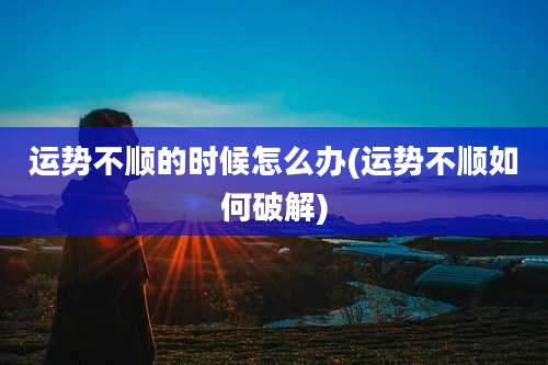运势不顺的时候怎么办(运势不顺如何破解)