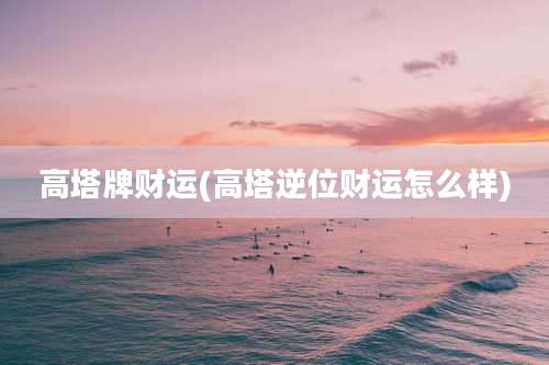 高塔牌财运(高塔逆位财运怎么样)