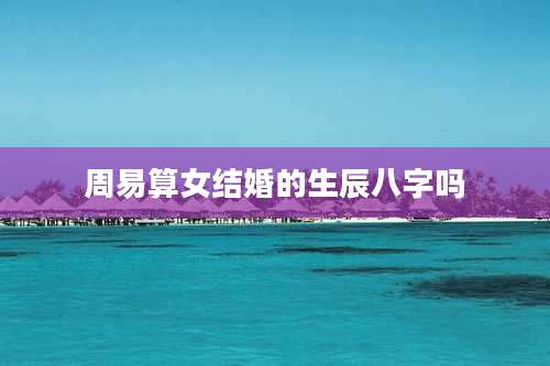 周易算女结婚的生辰八字吗