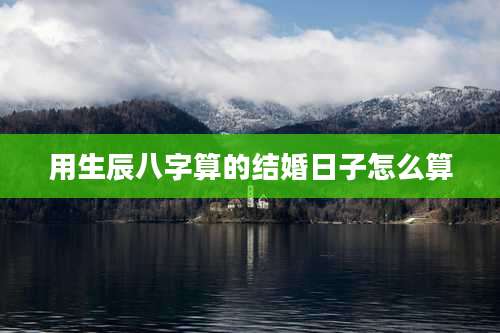 用生辰八字算的结婚日子怎么算