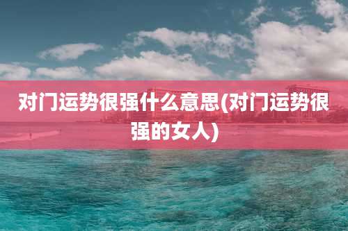 对门运势很强什么意思(对门运势很强的女人)