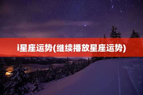 i星座运势(继续播放星座运势)