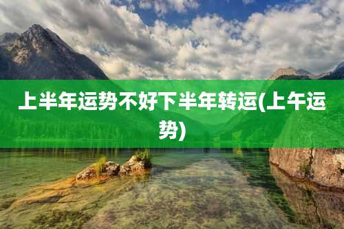 上半年运势不好下半年转运(上午运势)