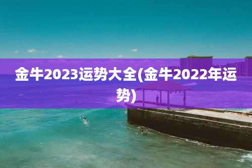 金牛2023运势大全(金牛2022年运势)