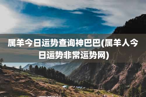 属羊今日运势查询神巴巴(属羊人今日运势非常运势网)
