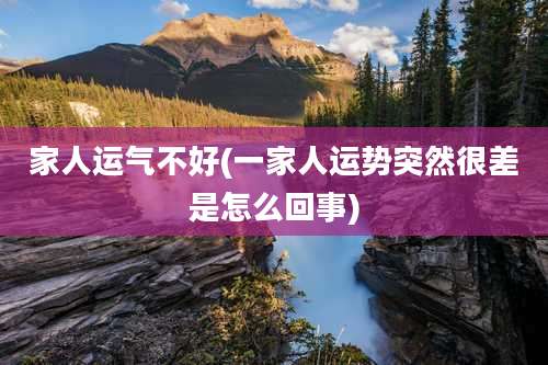 家人运气不好(一家人运势突然很差是怎么回事)