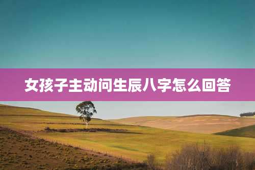 女孩子主动问生辰八字怎么回答