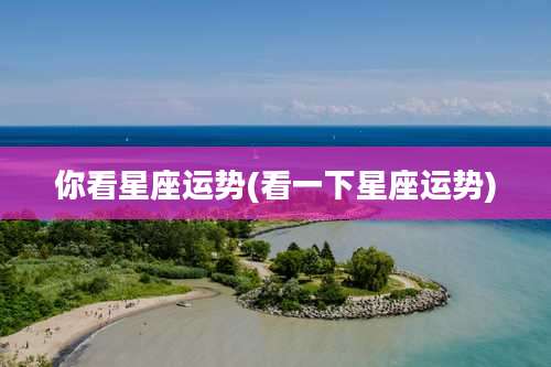你看星座运势(看一下星座运势)