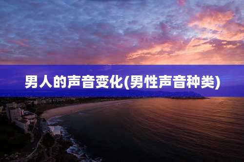 男人的声音变化(男性声音种类)