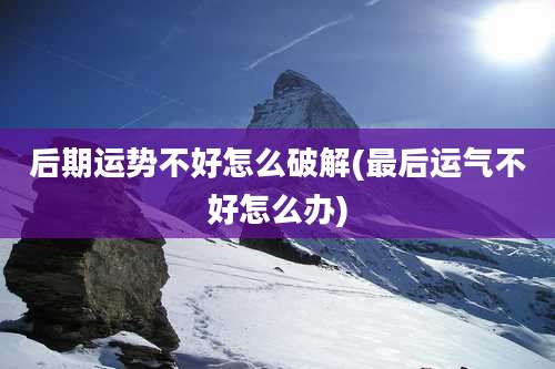 后期运势不好怎么破解(最后运气不好怎么办)