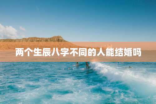 两个生辰八字不同的人能结婚吗