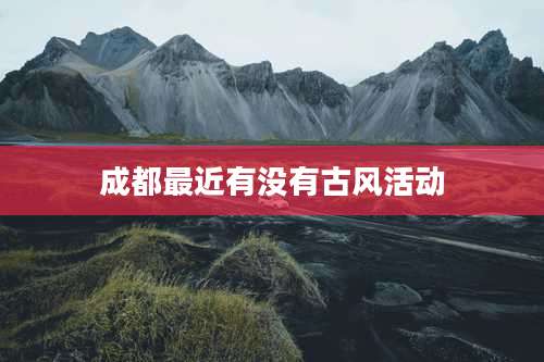 成都最近有没有古风活动