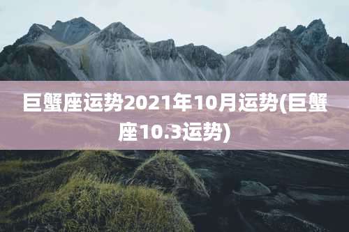 巨蟹座运势2021年10月运势(巨蟹座10.3运势)