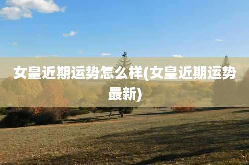 女皇近期运势怎么样(女皇近期运势最新)