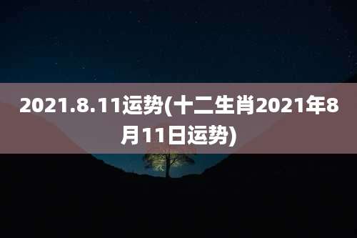 2021.8.11运势(十二生肖2021年8月11日运势)