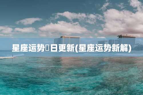 星座运势毎日更新(星座运势新解)