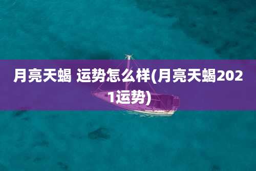 月亮天蝎 运势怎么样(月亮天蝎2021运势)