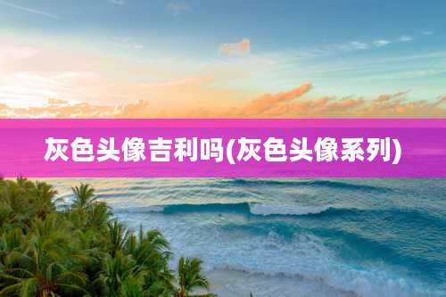 灰色头像吉利吗(灰色头像系列)