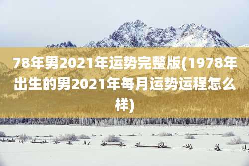 78年男2021年运势完整版(1978年出生的男2021年每月运势运程怎么样)