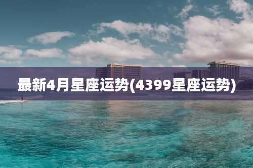 最新4月星座运势(4399星座运势)