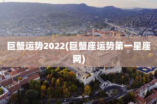 巨蟹运势2022(巨蟹座运势第一星座网)