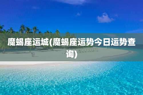 魔蝎座运城(魔蝎座运势今日运势查询)