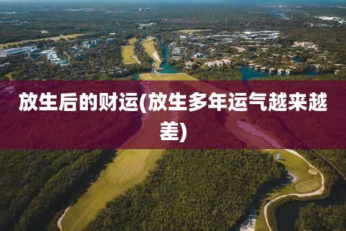 放生后的财运(放生多年运气越来越差)