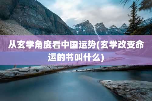 从玄学角度看中国运势(玄学改变命运的书叫什么)