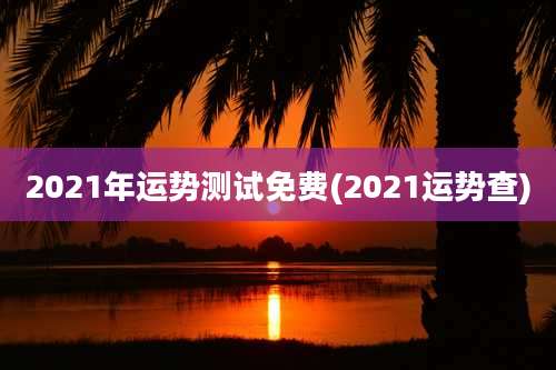 2021年运势测试免费(2021运势查)