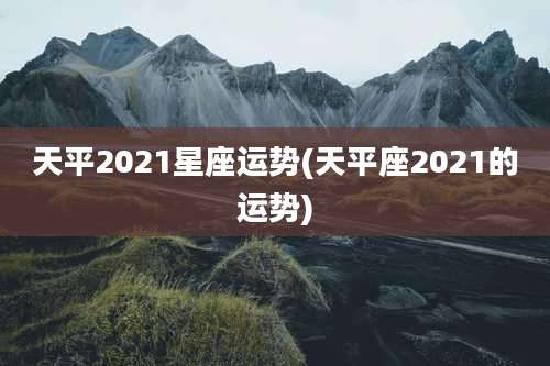 天平2021星座运势(天平座2021的运势)
