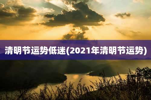 清明节运势低迷(2021年清明节运势)
