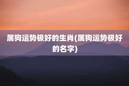 属狗运势极好的生肖(属狗运势极好的名字)