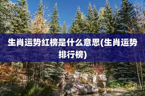 生肖运势红榜是什么意思(生肖运势排行榜)