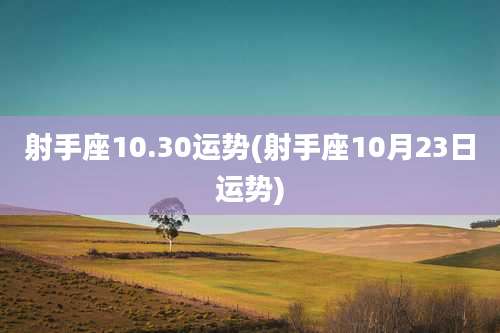 射手座10.30运势(射手座10月23日运势)