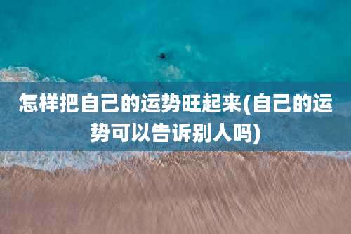 怎样把自己的运势旺起来(自己的运势可以告诉别人吗)