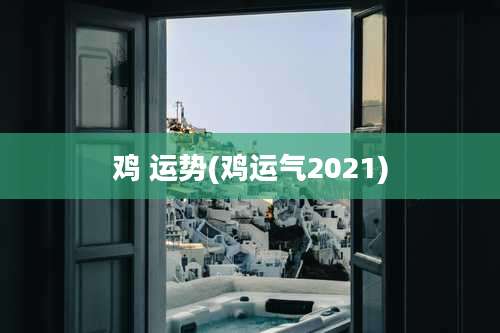 鸡 运势(鸡运气2021)