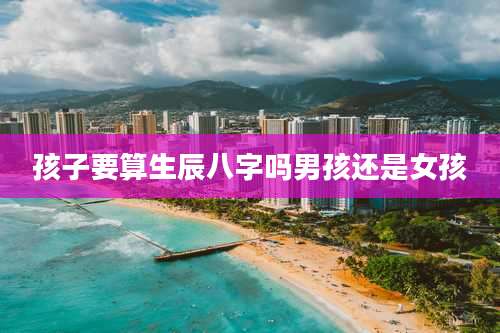 孩子要算生辰八字吗男孩还是女孩