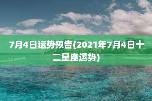 7月4日运势预告(2021年7月4日十二星座运势)